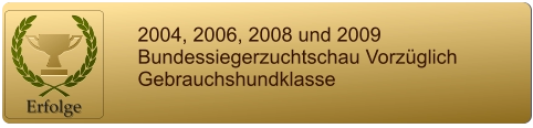 Erfolge    2004, 2006, 2008 und 2009  Bundessiegerzuchtschau Vorzüglich  Gebrauchshundklasse